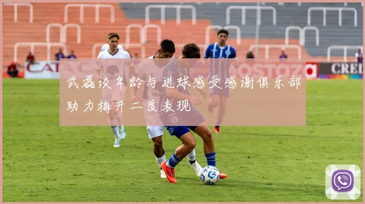 武磊谈年龄与进球感受感谢俱乐部助力梅开二度表现
