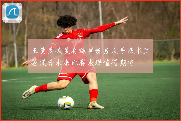王曼昱恢复有球训练后反手技术显著提升未来比赛表现值得期待