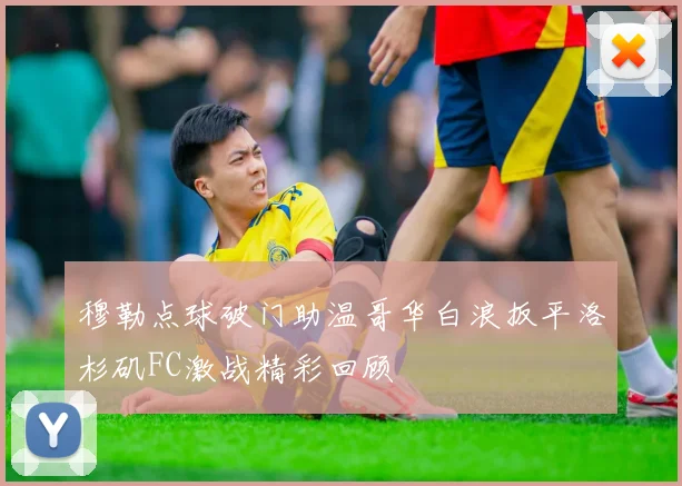 穆勒点球破门助温哥华白浪扳平洛杉矶FC激战精彩回顾