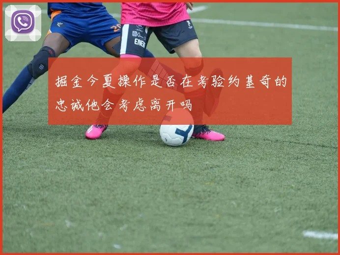 掘金今夏操作是否在考验约基奇的忠诚他会考虑离开吗
