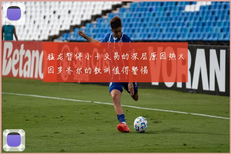 猛龙暂停小卡交易的深层原因热火因罗齐尔的教训值得警惕